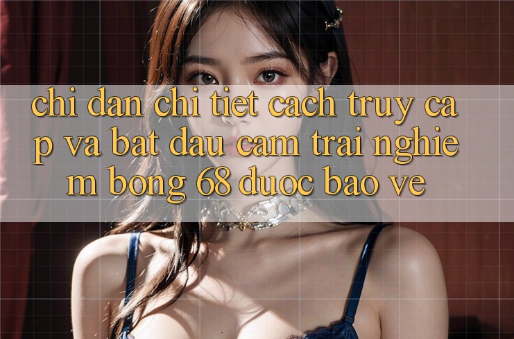 Chỉ dẫn Chi Tiết Cách Truy Cập Và Bắt Đầu Cảm trải nghiệm bong 68 Được bảo vệ
