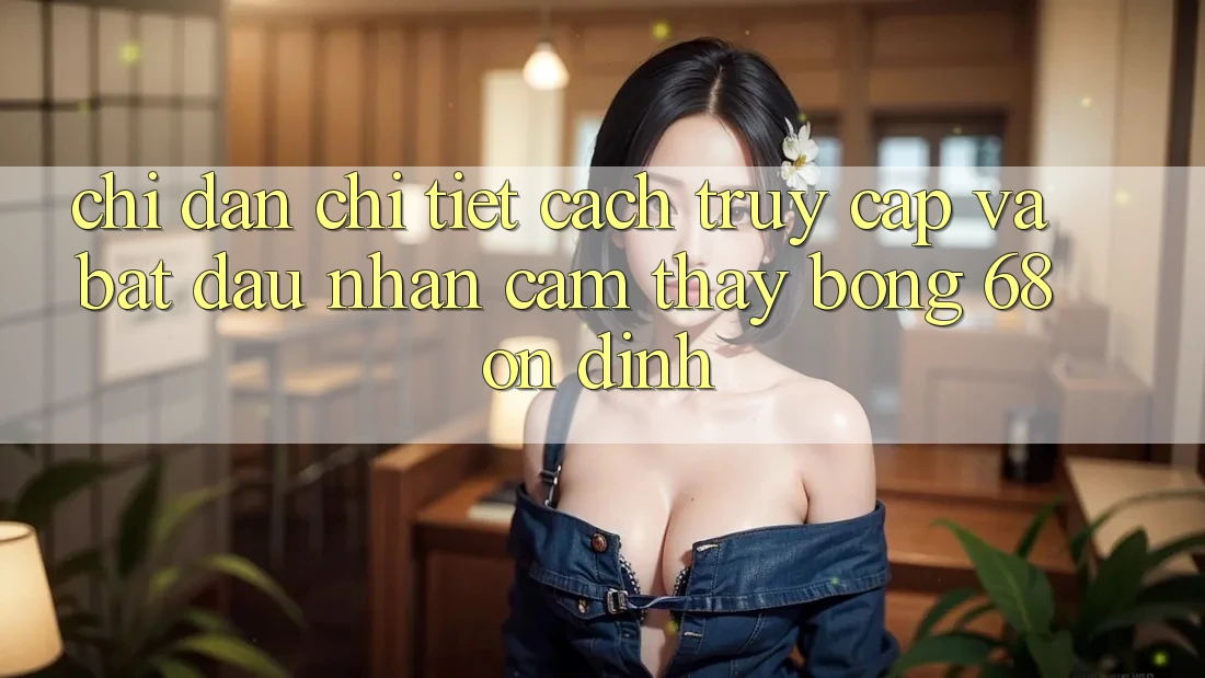 Chỉ dẫn Chi Tiết Cách Truy Cập Và Bắt Đầu Nhận cảm thấy bong 68 Ổn định