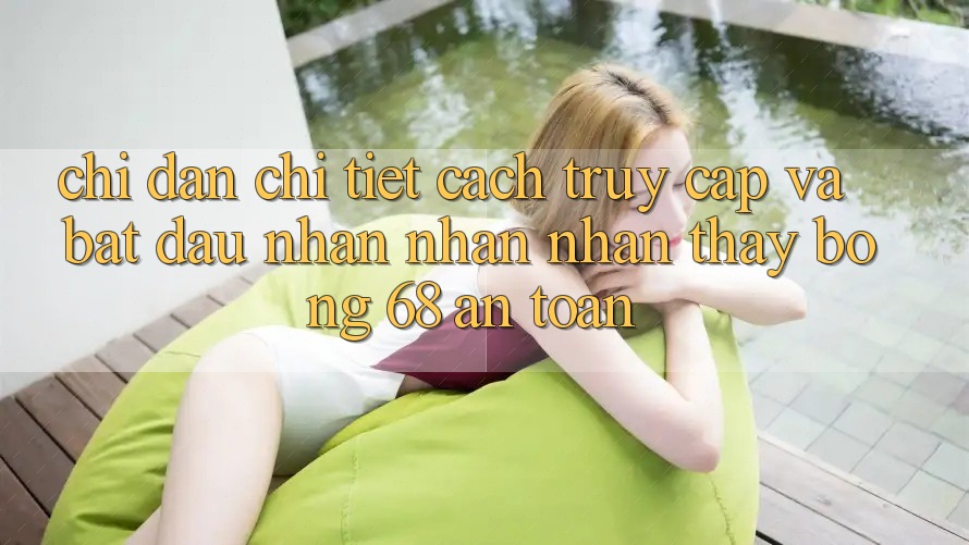 Chỉ dẫn Chi Tiết Cách Truy Cập Và Bắt Đầu Nhận nhận nhận thấy bong 68 An Toàn