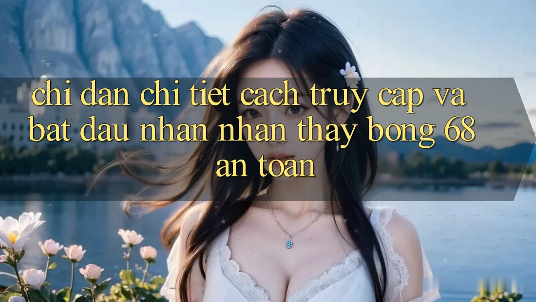 Chỉ dẫn Chi Tiết Cách Truy Cập Và Bắt Đầu Nhận nhận thấy bong 68 An Toàn