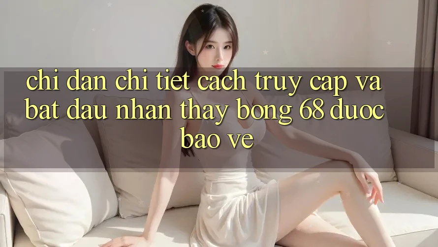 Chỉ dẫn Chi Tiết Cách Truy Cập Và Bắt Đầu Nhận thấy bong 68 Được bảo vệ