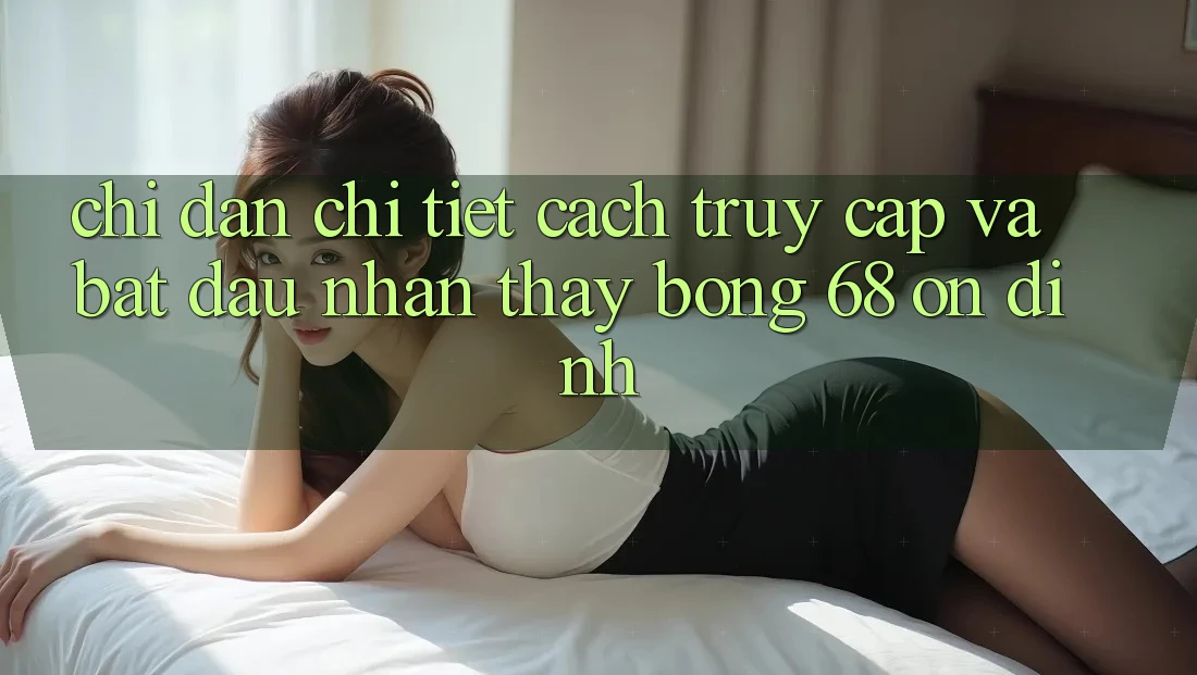 Chỉ dẫn Chi Tiết Cách Truy Cập Và Bắt Đầu Nhận thấy bong 68 Ổn định