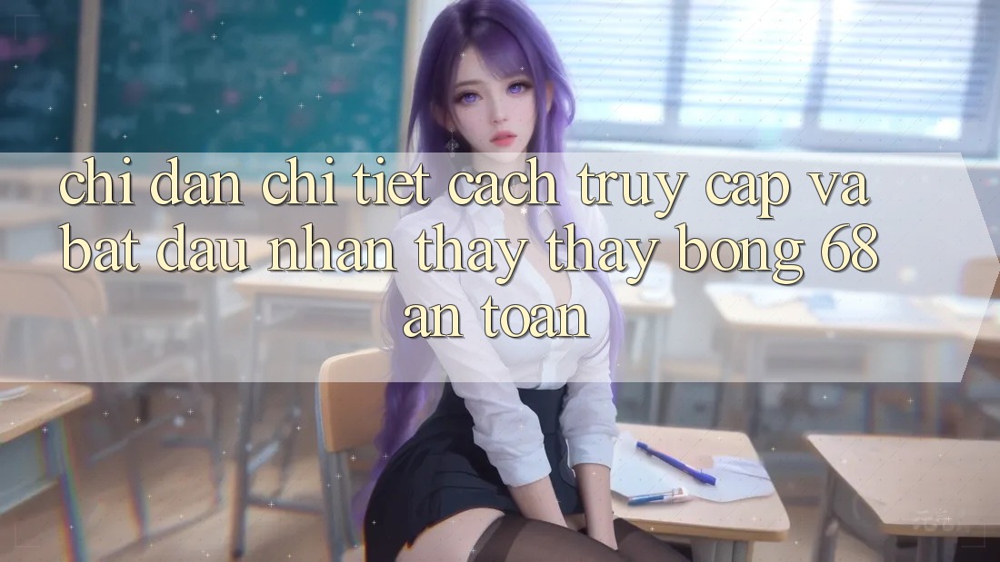 Chỉ dẫn Chi Tiết Cách Truy Cập Và Bắt Đầu Nhận thấy thấy bong 68 An Toàn