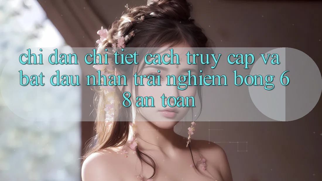 Chỉ dẫn Chi Tiết Cách Truy Cập Và Bắt Đầu Nhận trải nghiệm bong 68 An Toàn
