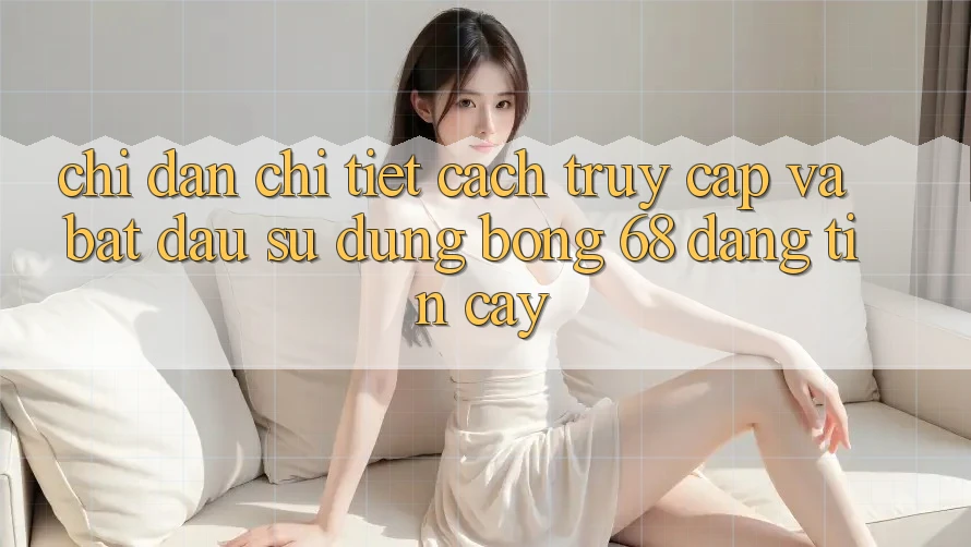 Chỉ dẫn Chi Tiết Cách Truy Cập Và Bắt Đầu Sử dụng bong 68 Đáng tin cậy