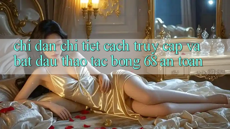 Chỉ dẫn Chi Tiết Cách Truy Cập Và Bắt Đầu Thao tác bong 68 An Toàn