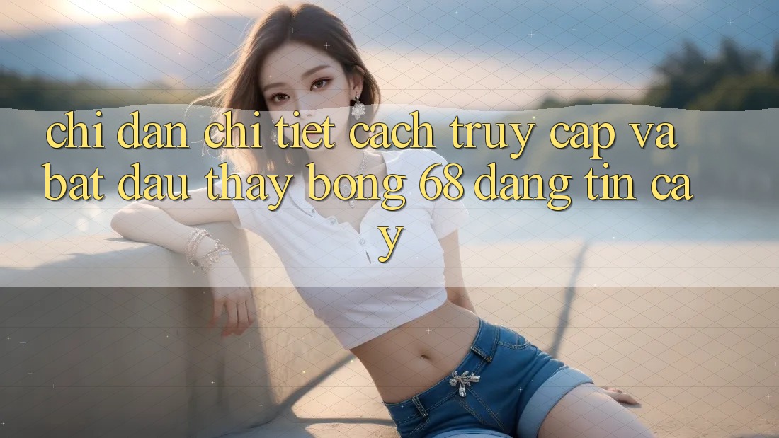 Chỉ dẫn Chi Tiết Cách Truy Cập Và Bắt Đầu Thấy bong 68 Đáng tin cậy