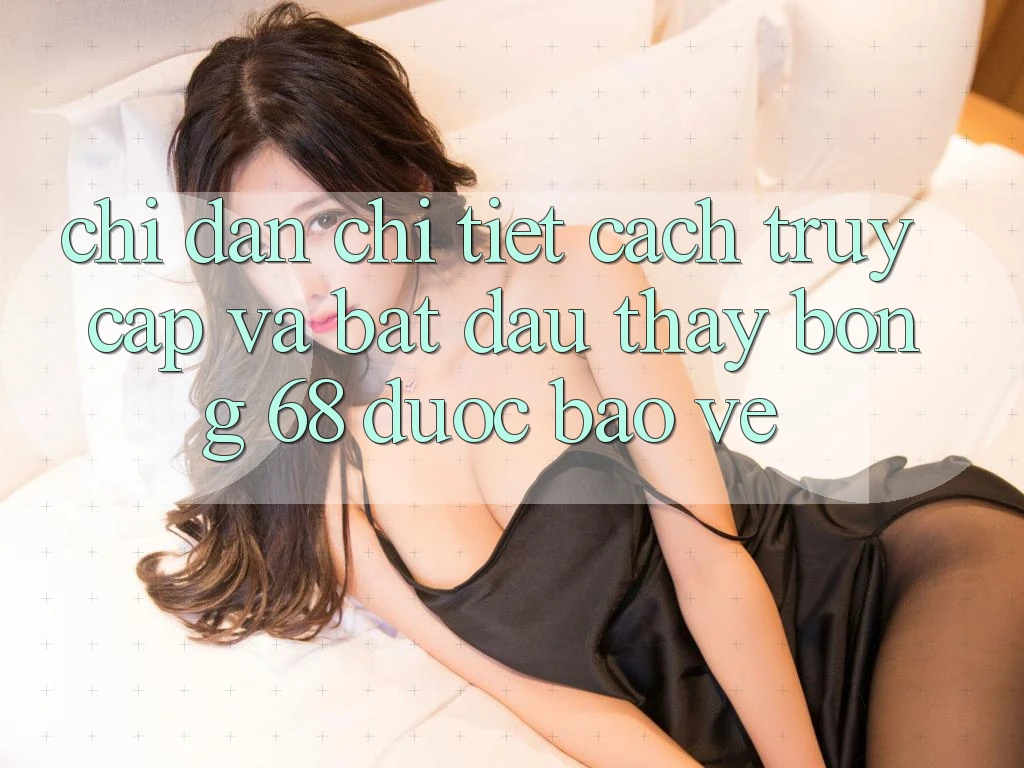 Chỉ dẫn Chi Tiết Cách Truy Cập Và Bắt Đầu Thấy bong 68 Được bảo vệ