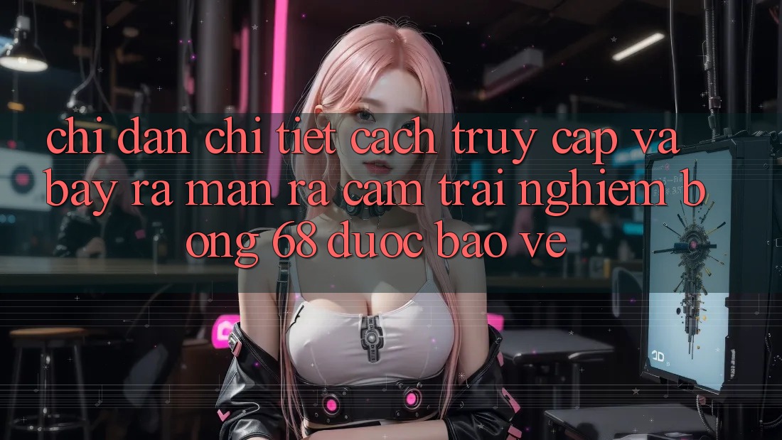 Chỉ dẫn Chi Tiết Cách Truy Cập Và Bày ra màn ra Cảm trải nghiệm bong 68 Được bảo vệ