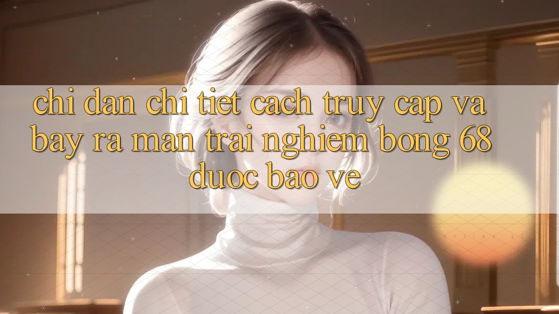 Chỉ dẫn Chi Tiết Cách Truy Cập Và Bày ra màn Trải Nghiệm bong 68 Được bảo vệ