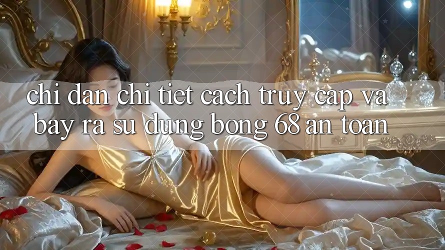 Chỉ dẫn Chi Tiết Cách Truy Cập Và Bày ra Sử dụng bong 68 An Toàn