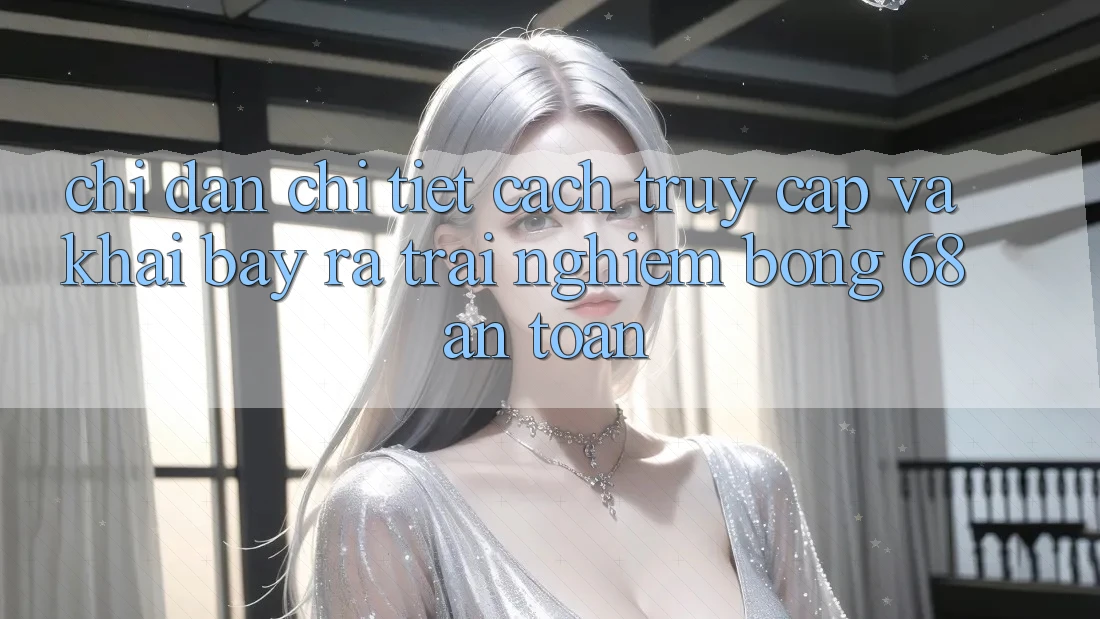Chỉ dẫn Chi Tiết Cách Truy Cập Và Khai bày ra Trải Nghiệm bong 68 An Toàn