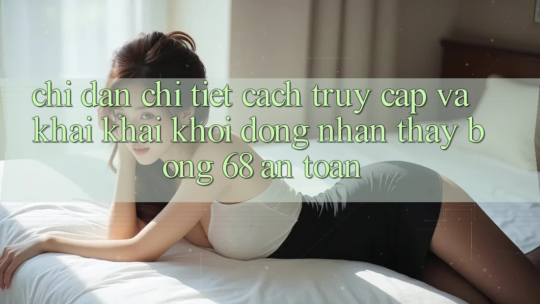 Chỉ dẫn Chi Tiết Cách Truy Cập Và Khai khai khởi động Nhận thấy bong 68 An Toàn
