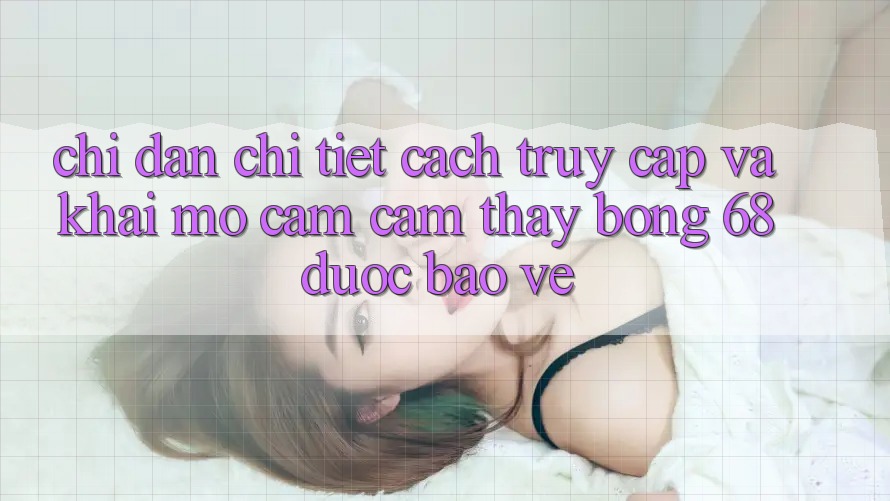 Chỉ dẫn Chi Tiết Cách Truy Cập Và Khai mở Cảm cảm thấy bong 68 Được bảo vệ