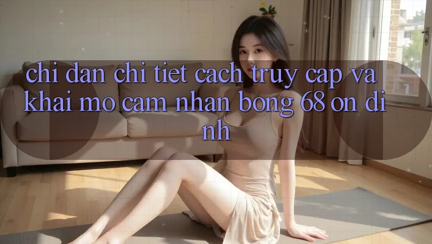 Chỉ dẫn Chi Tiết Cách Truy Cập Và Khai mở Cảm nhận bong 68 Ổn định