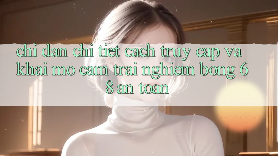 Chỉ dẫn Chi Tiết Cách Truy Cập Và Khai mở Cảm trải nghiệm bong 68 An Toàn