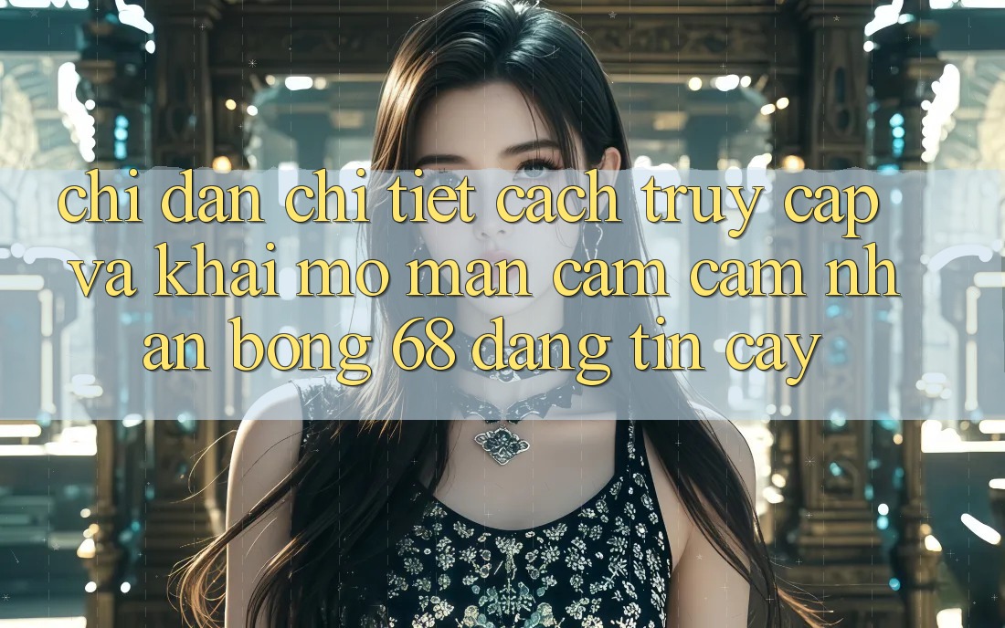 Chỉ dẫn Chi Tiết Cách Truy Cập Và Khai mở màn Cảm cảm nhận bong 68 Đáng tin cậy