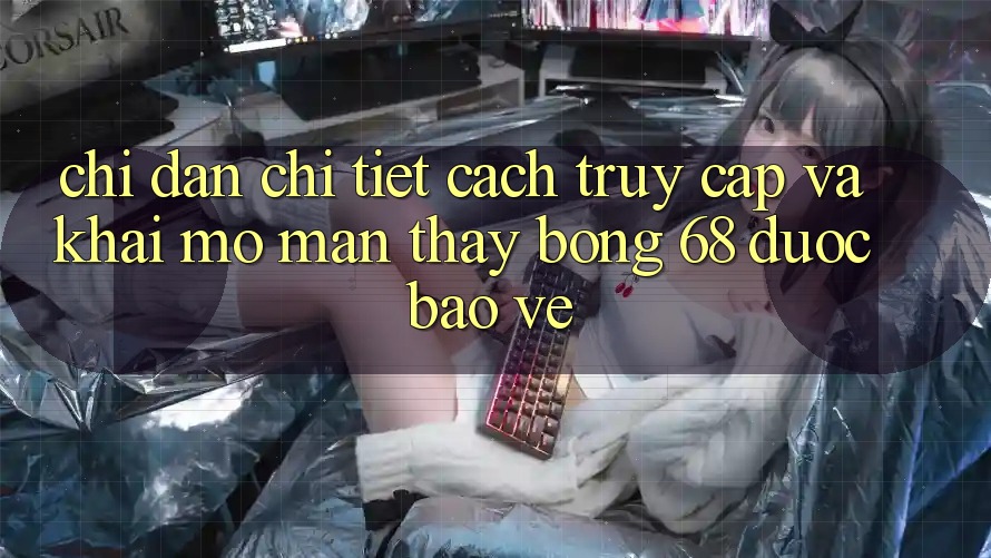 Chỉ dẫn Chi Tiết Cách Truy Cập Và Khai mở màn Thấy bong 68 Được bảo vệ