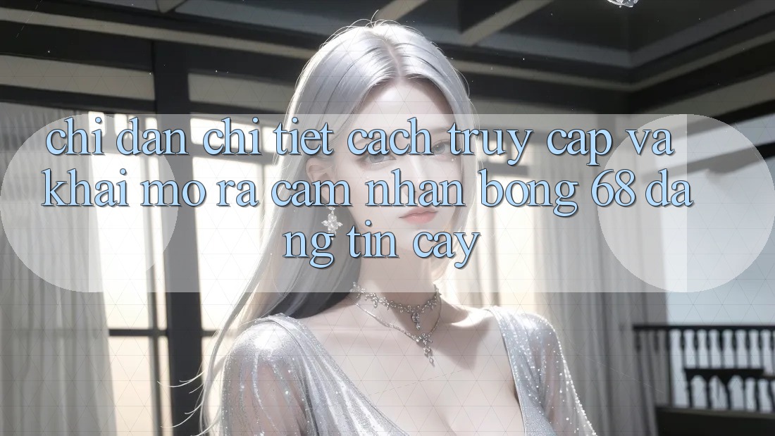 Chỉ dẫn Chi Tiết Cách Truy Cập Và Khai mở ra Cảm nhận bong 68 Đáng tin cậy