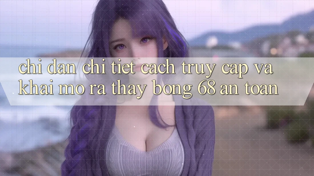 Chỉ dẫn Chi Tiết Cách Truy Cập Và Khai mở ra Thấy bong 68 An Toàn Chỉ dẫn Chi Tiết Cách Truy Cập Và Khai mở ra Thấy bong 68 An Toàn