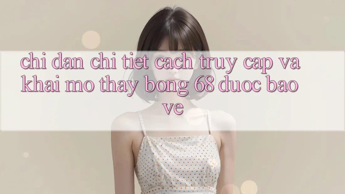 Chỉ dẫn Chi Tiết Cách Truy Cập Và Khai mở Thấy bong 68 Được bảo vệ