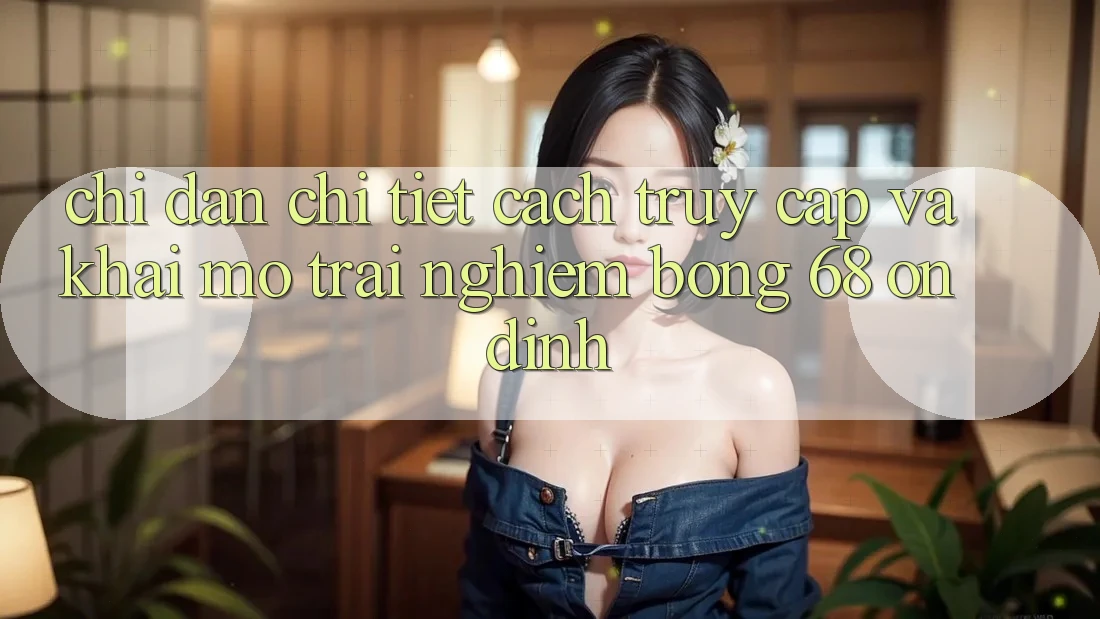 Chỉ dẫn Chi Tiết Cách Truy Cập Và Khai mở Trải Nghiệm bong 68 Ổn định
