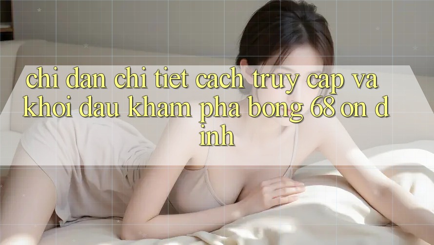 Chỉ dẫn Chi Tiết Cách Truy Cập Và Khởi đầu Khám phá bong 68 Ổn định