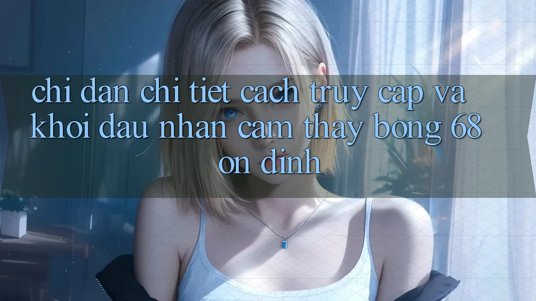 Chỉ dẫn Chi Tiết Cách Truy Cập Và Khởi đầu Nhận cảm thấy bong 68 Ổn định