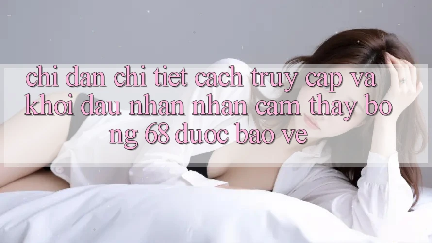 Chỉ dẫn Chi Tiết Cách Truy Cập Và Khởi đầu Nhận nhận cảm thấy bong 68 Được bảo vệ