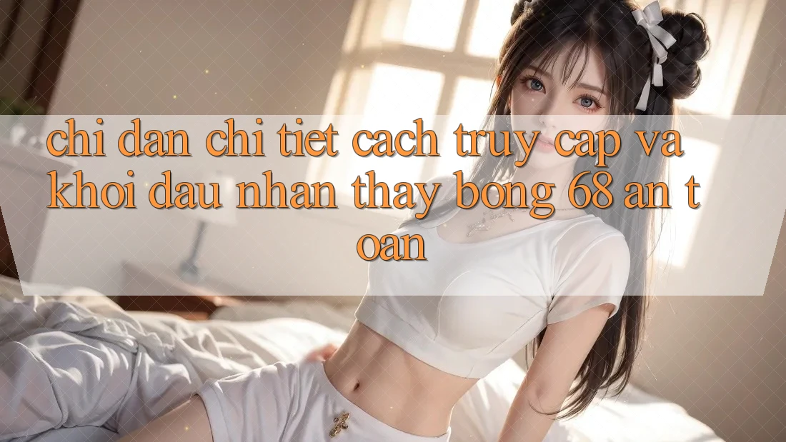 Chỉ dẫn Chi Tiết Cách Truy Cập Và Khởi đầu Nhận thấy bong 68 An Toàn