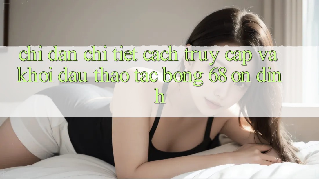 Chỉ dẫn Chi Tiết Cách Truy Cập Và Khởi đầu Thao tác bong 68 Ổn định
