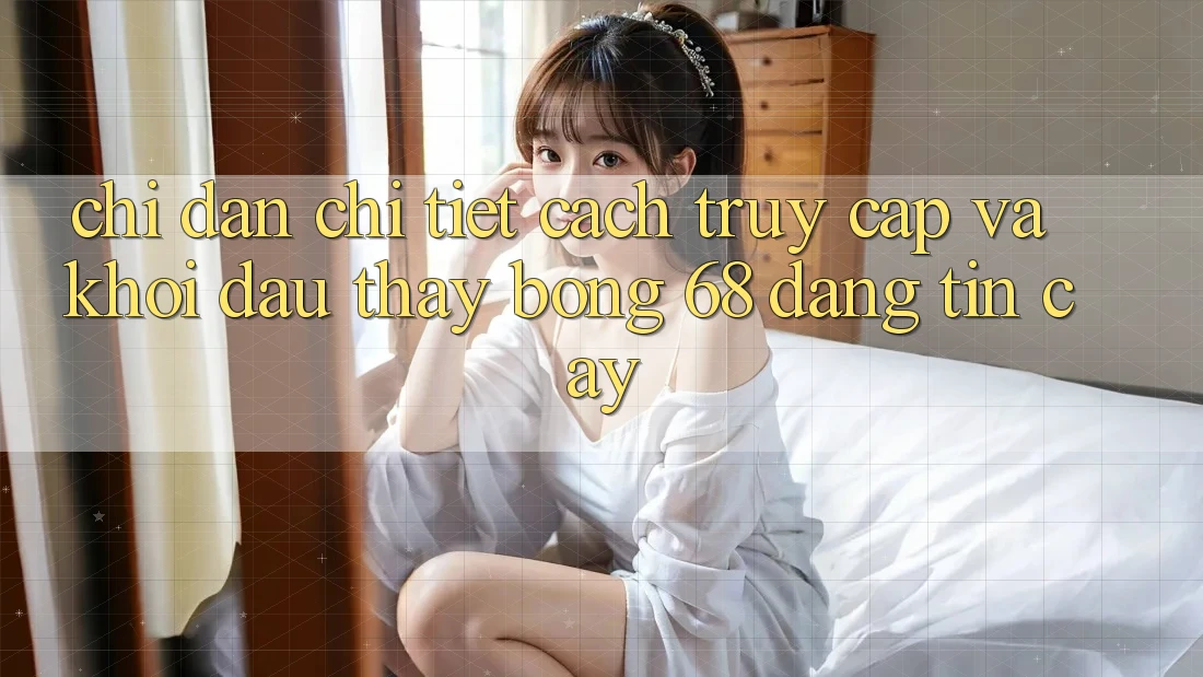 Chỉ dẫn Chi Tiết Cách Truy Cập Và Khởi đầu Thấy bong 68 Đáng tin cậy