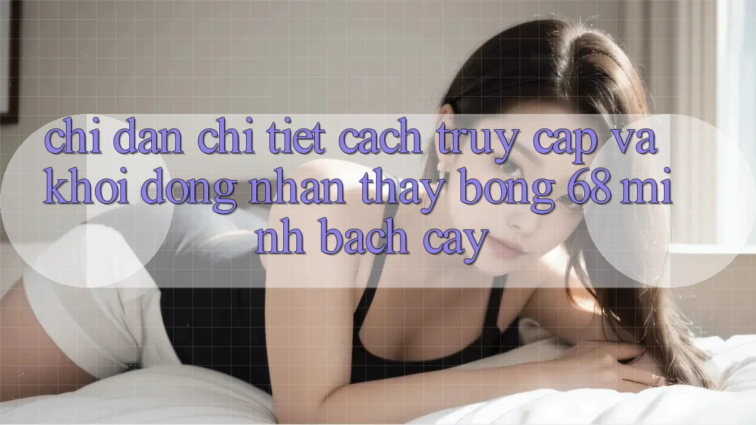 Chỉ dẫn Chi Tiết Cách Truy Cập Và Khởi động Nhận thấy bong 68 Minh bạch cậy