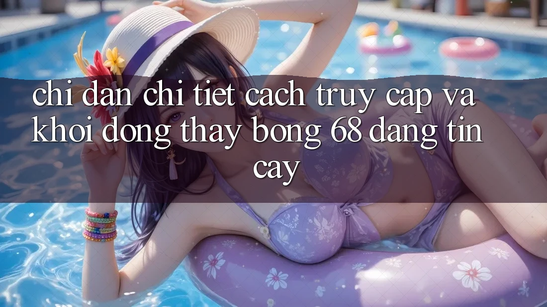 Chỉ dẫn Chi Tiết Cách Truy Cập Và Khởi động Thấy bong 68 Đáng tin cậy