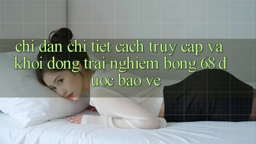 Chỉ dẫn Chi Tiết Cách Truy Cập Và Khởi động Trải Nghiệm bong 68 Được bảo vệ