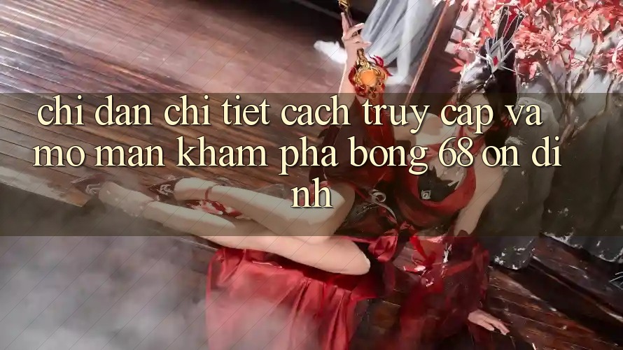 Chỉ dẫn Chi Tiết Cách Truy Cập Và Mở màn Khám phá bong 68 Ổn định