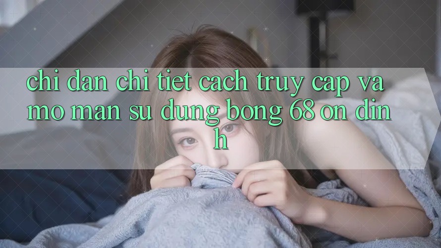 Chỉ dẫn Chi Tiết Cách Truy Cập Và Mở màn Sử dụng bong 68 Ổn định