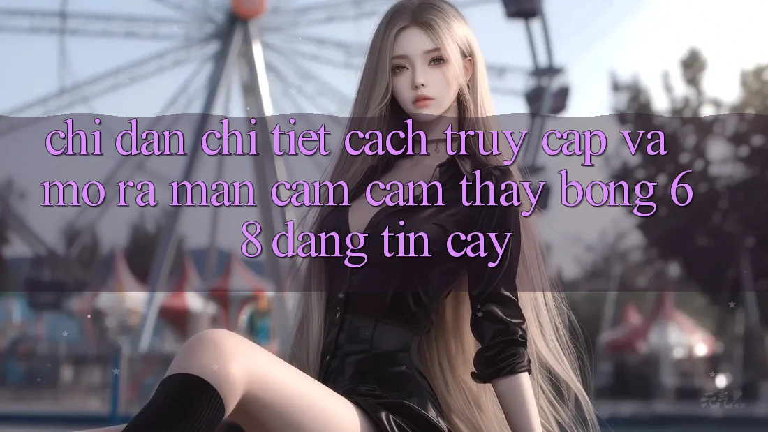 Chỉ dẫn Chi Tiết Cách Truy Cập Và Mở ra màn Cảm cảm thấy bong 68 Đáng tin cậy