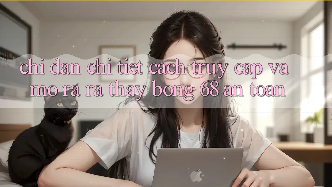 Chỉ dẫn Chi Tiết Cách Truy Cập Và Mở ra ra Thấy bong 68 An Toàn