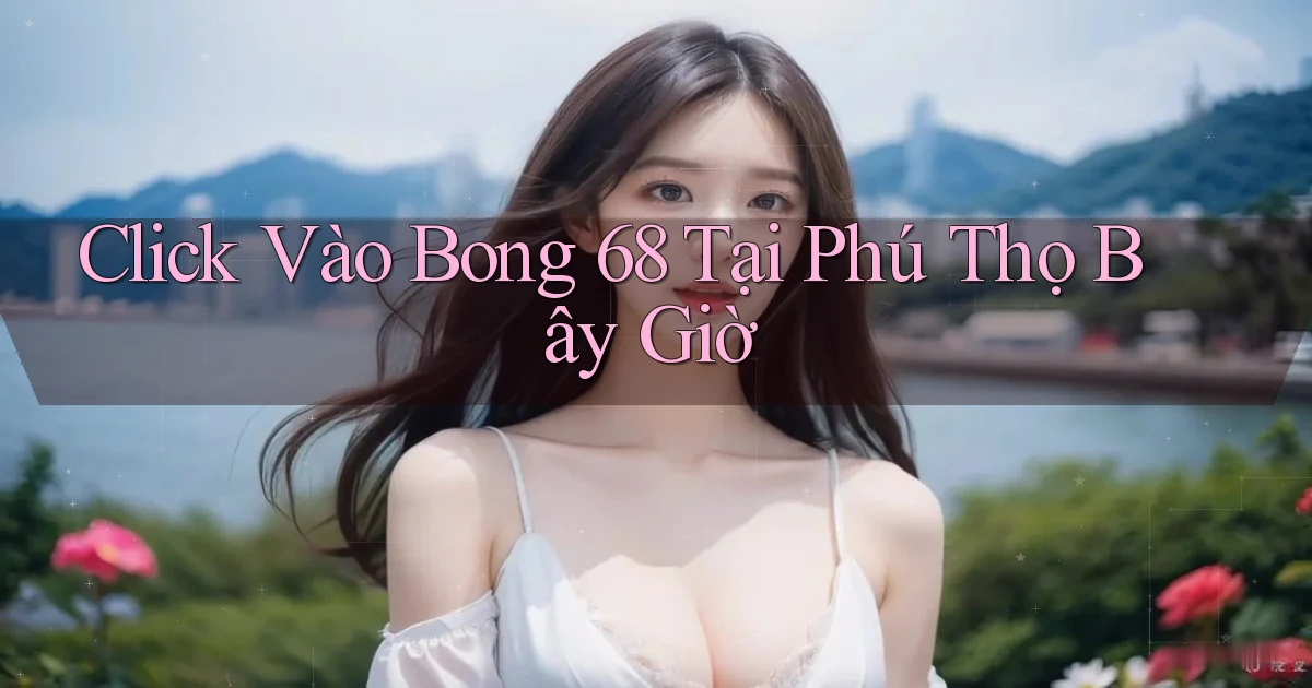 click vào bong 68 tại Phú Thọ bây giờ