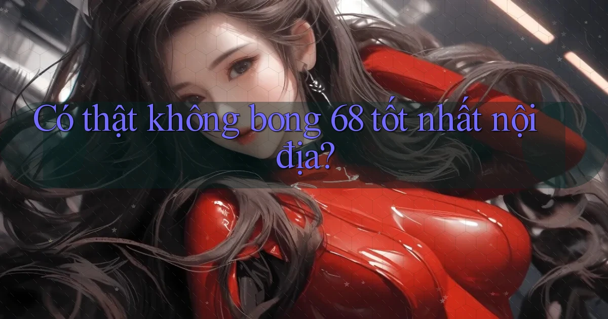 có thật không bong 68 tốt nhất nội địa