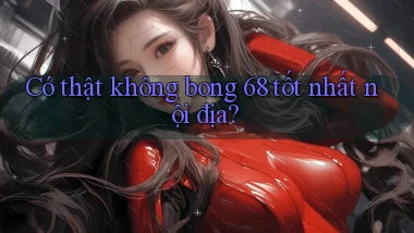 có thật không bong 68 tốt nhất nội địa