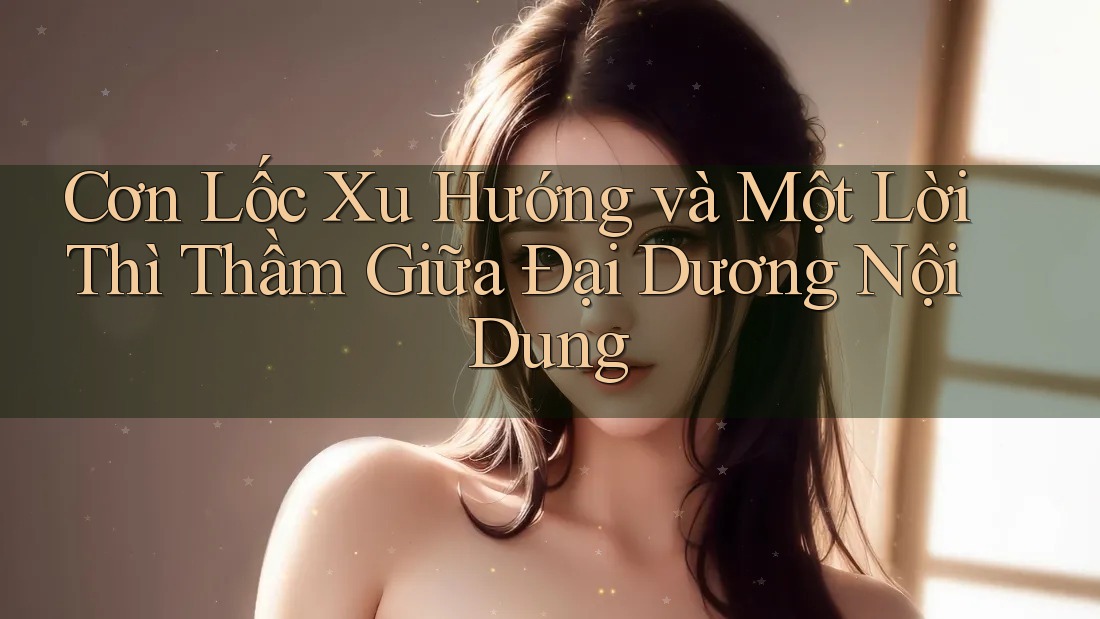 Cơn Lốc Xu Hướng và Một Lời Thì Thầm Giữa Đại Dương Nội Dung