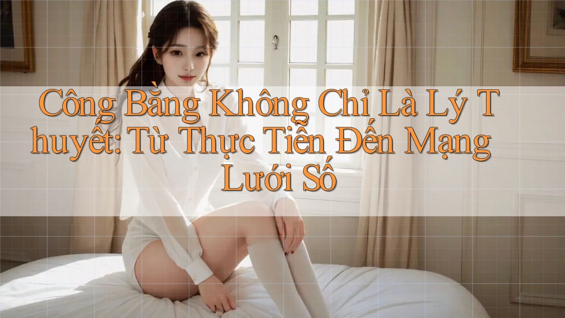 Công Bằng Không Chỉ Là Lý Thuyết: Từ Thực Tiễn Đến Mạng Lưới Số