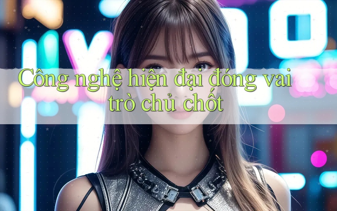 Công nghệ hiện đại đóng vai trò chủ chốt