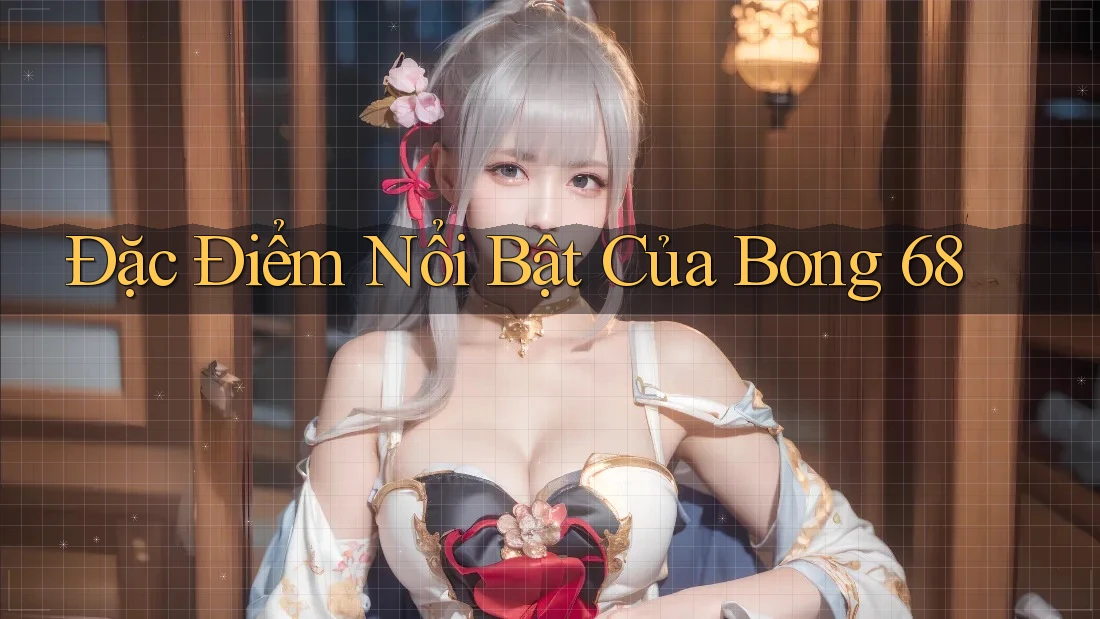 Đặc Điểm Nổi Bật Của Bong 68