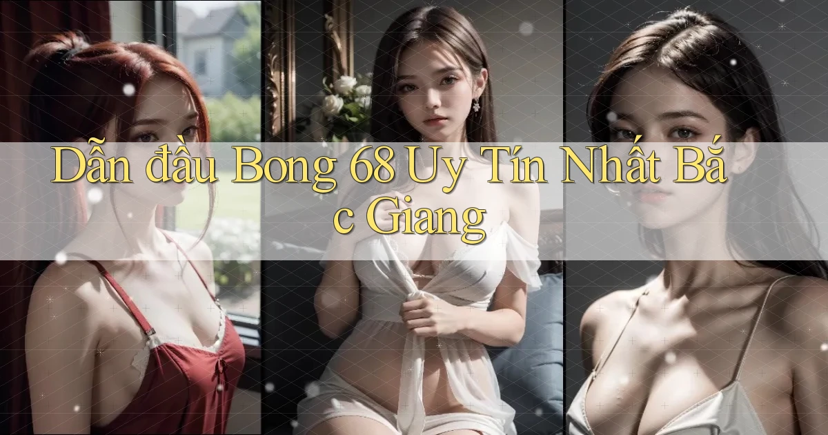 dẫn đầu bong 68 uy tín nhất Bắc Giang