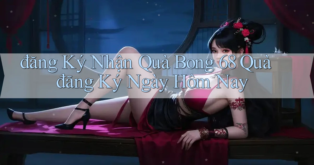 đăng ký nhận quà bong 68 quà đăng ký ngày hôm nay