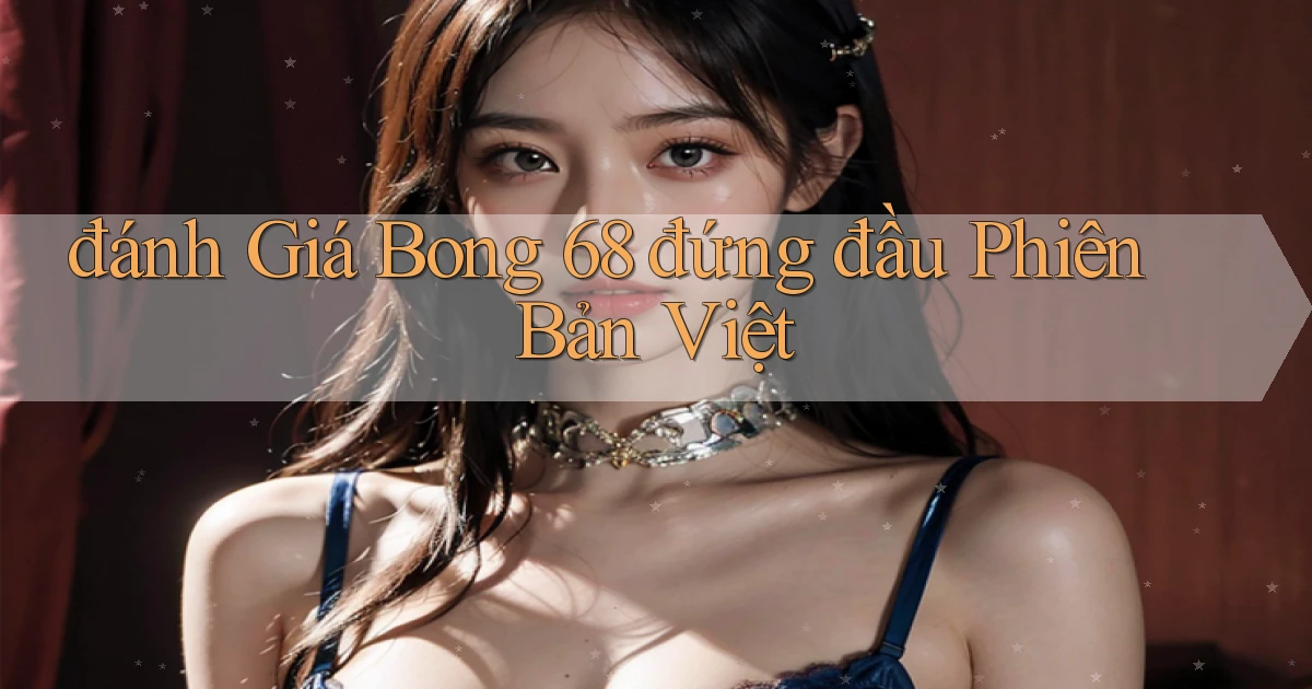 đánh giá bong 68 đứng đầu phiên bản việt
