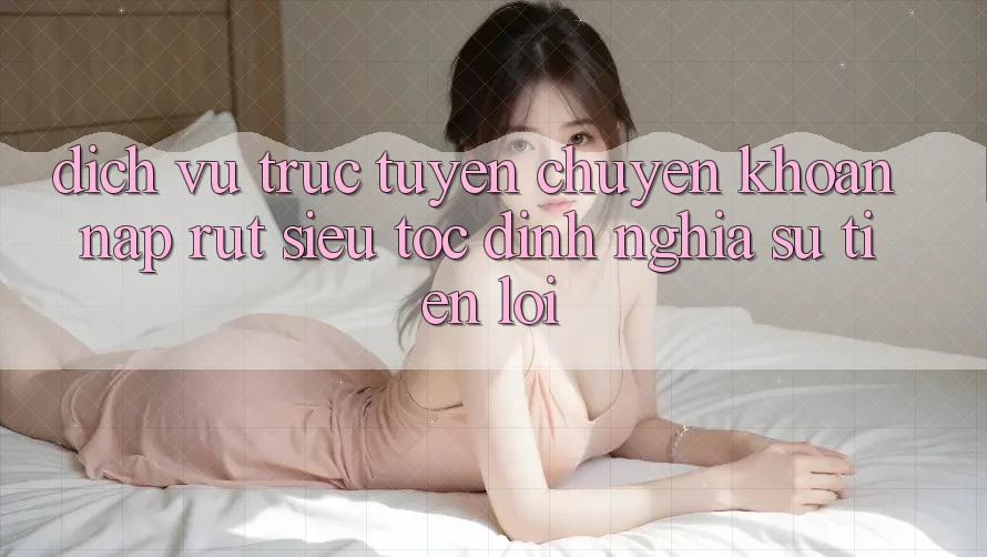 Dịch vụ trực tuyến Chuyển khoản Nạp Rút Siêu Tốc: Định Nghĩa Sự Tiện Lợi